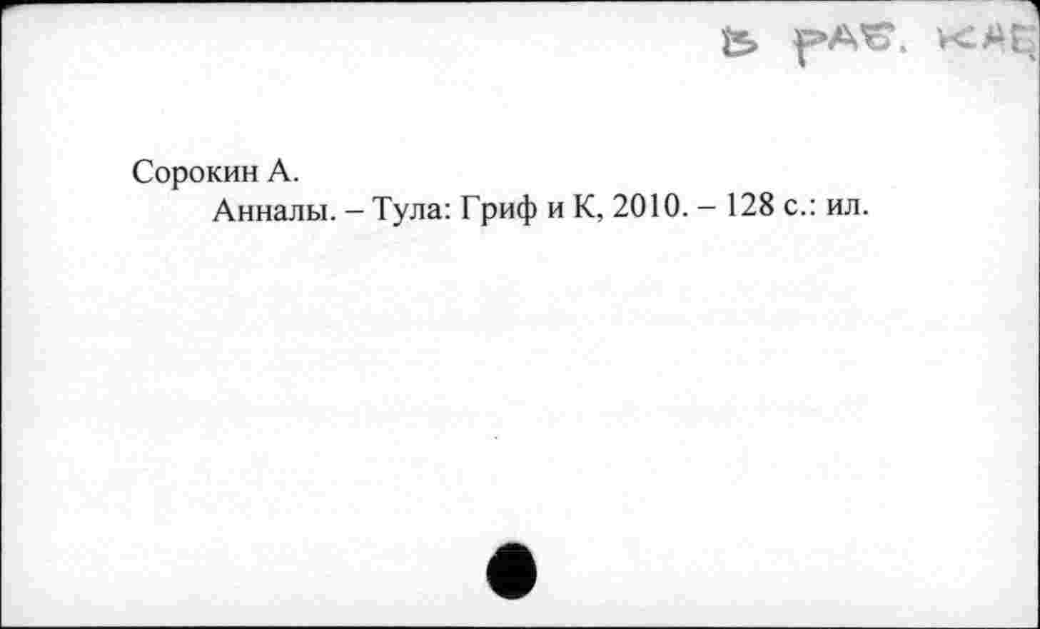 ﻿
Сорокин А.
Анналы. — Тула: Гриф и К, 2010. — 128 с.: ил.